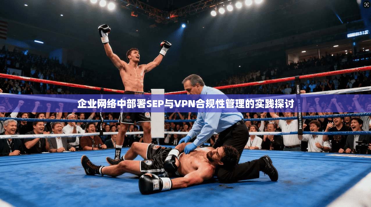 企业网络中部署SEP与VPN合规性管理的实践探讨