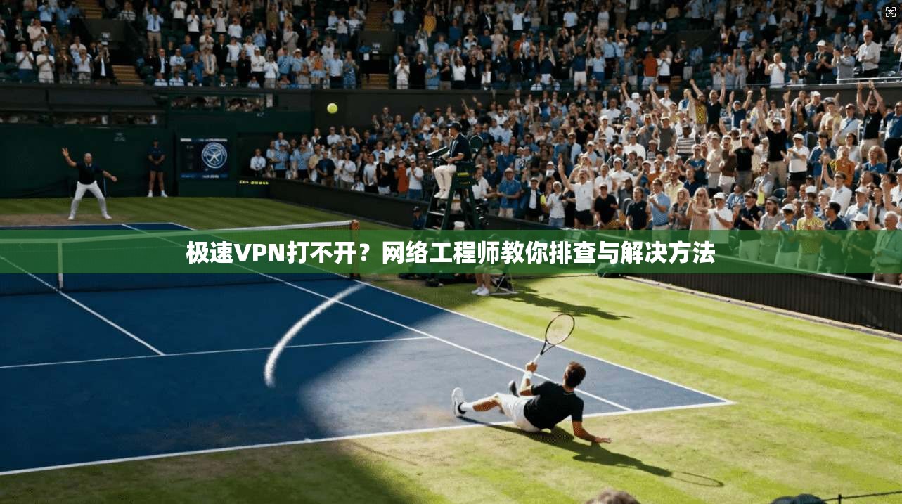 极速VPN打不开？网络工程师教你排查与解决方法