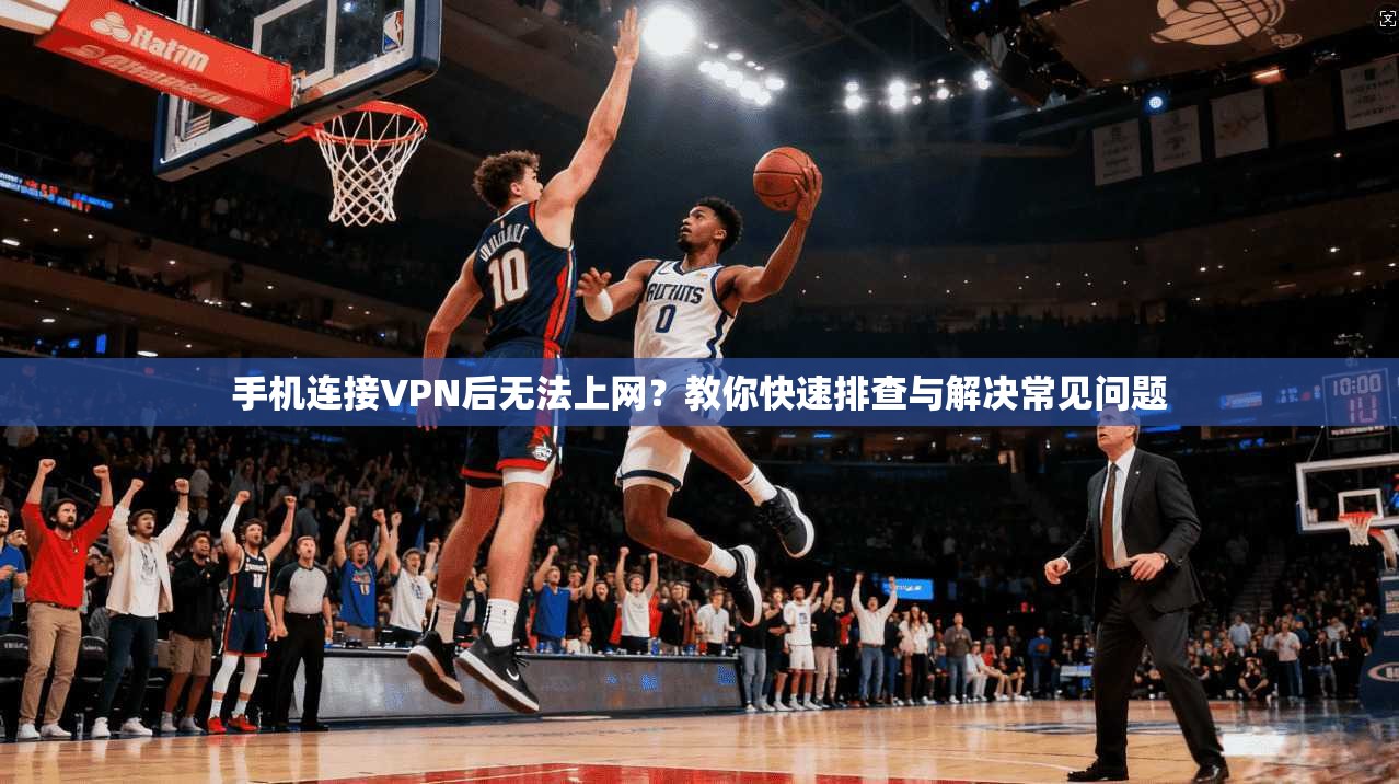 手机连接VPN后无法上网？教你快速排查与解决常见问题