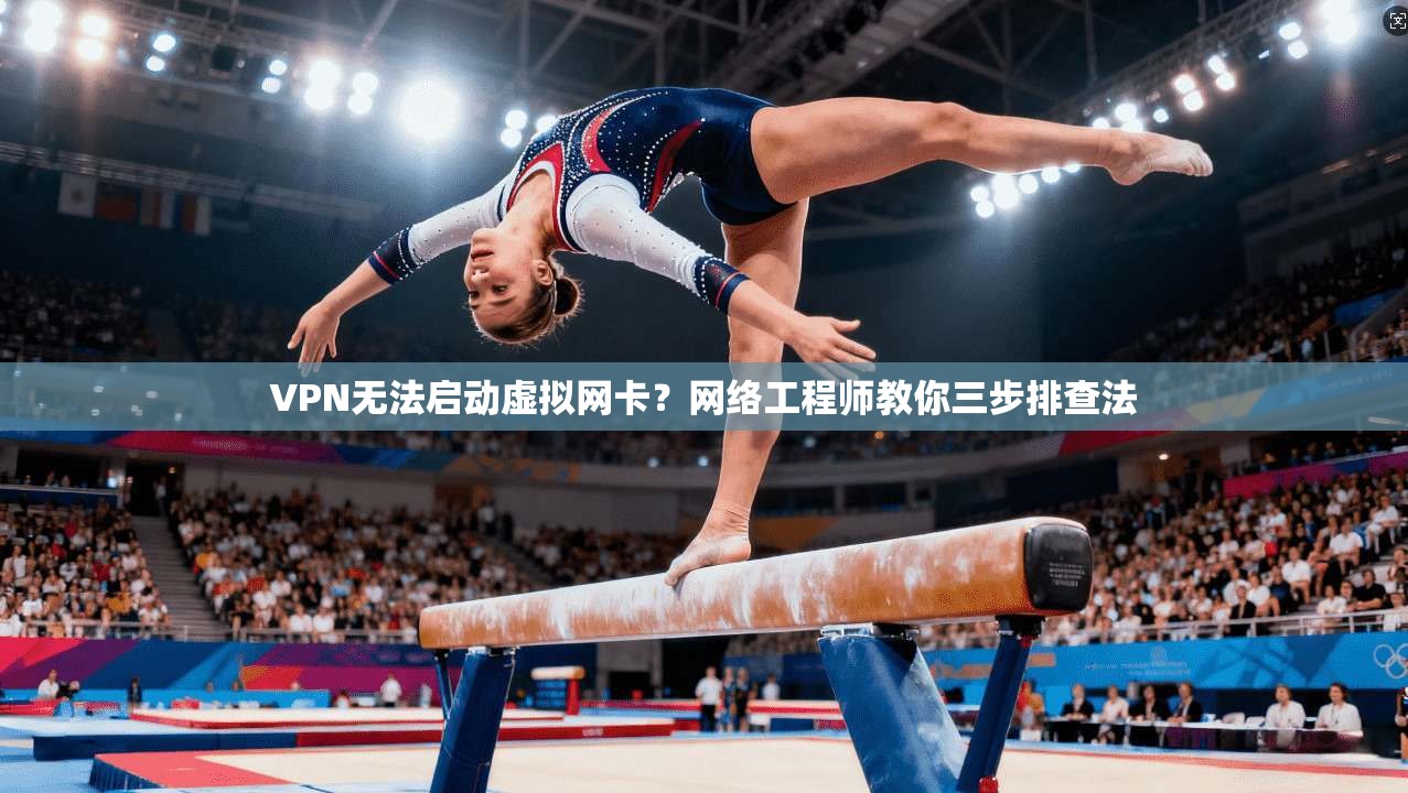 VPN无法启动虚拟网卡？网络工程师教你三步排查法