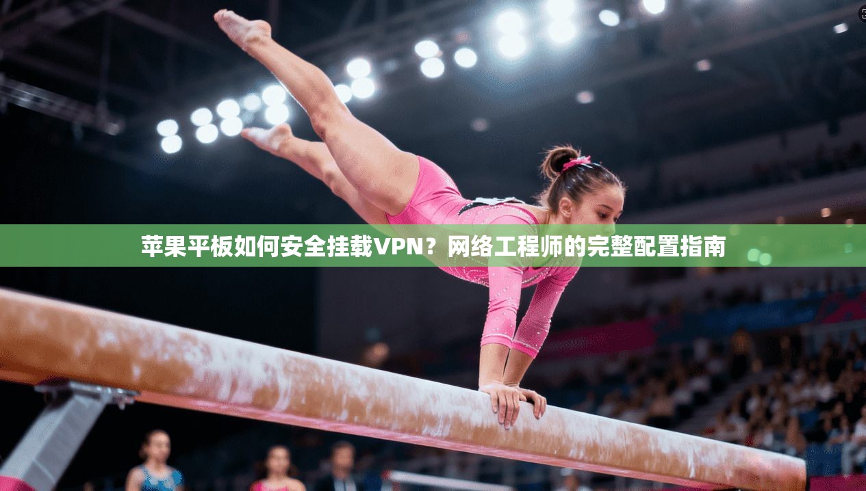 苹果平板如何安全挂载VPN？网络工程师的完整配置指南