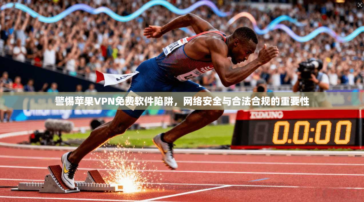 警惕苹果VPN免费软件陷阱，网络安全与合法合规的重要性
