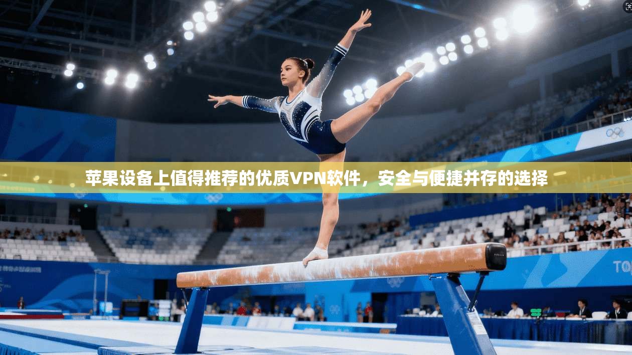 苹果设备上值得推荐的优质VPN软件，安全与便捷并存的选择