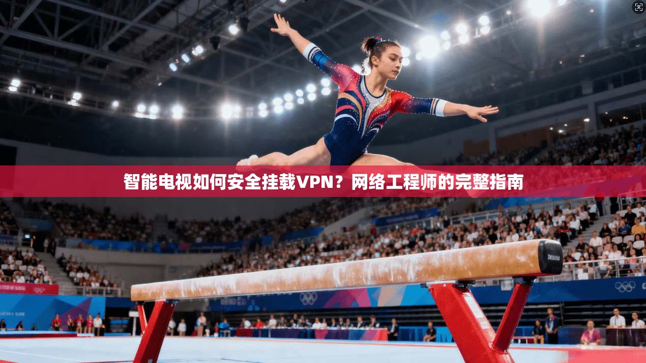 智能电视如何安全挂载VPN？网络工程师的完整指南