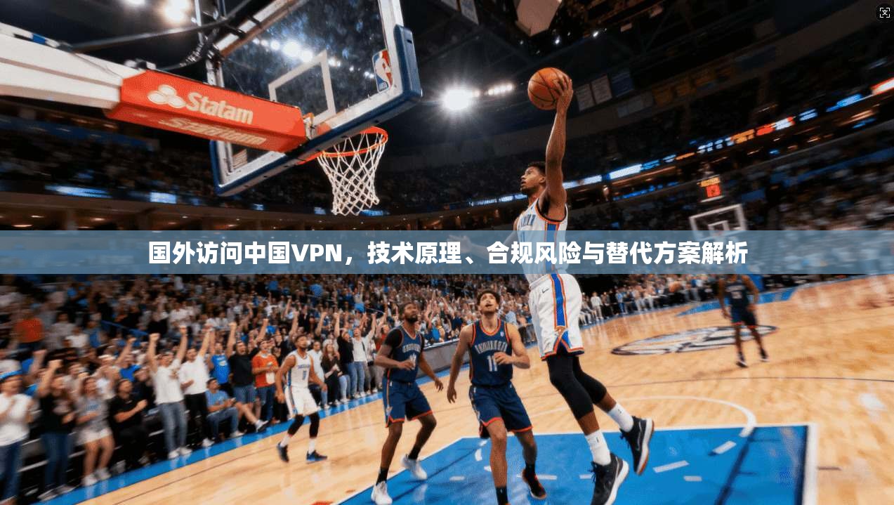 国外访问中国VPN，技术原理、合规风险与替代方案解析