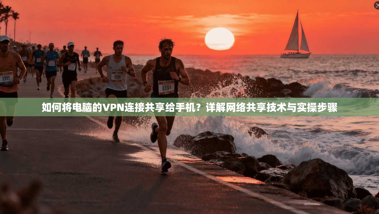如何将电脑的VPN连接共享给手机？详解网络共享技术与实操步骤