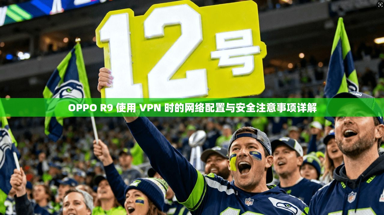 OPPO R9 使用 VPN 时的网络配置与安全注意事项详解
