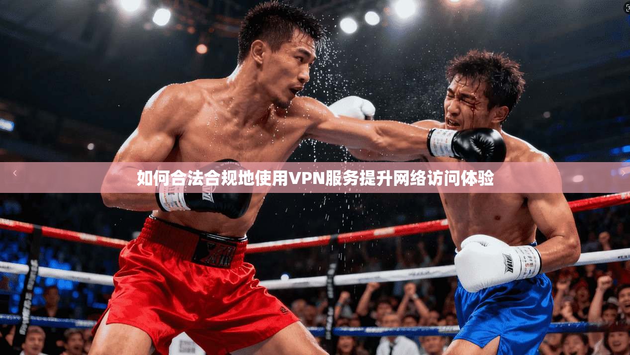 如何合法合规地使用VPN服务提升网络访问体验