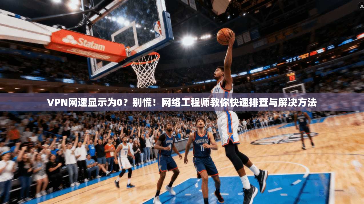 VPN网速显示为0？别慌！网络工程师教你快速排查与解决方法