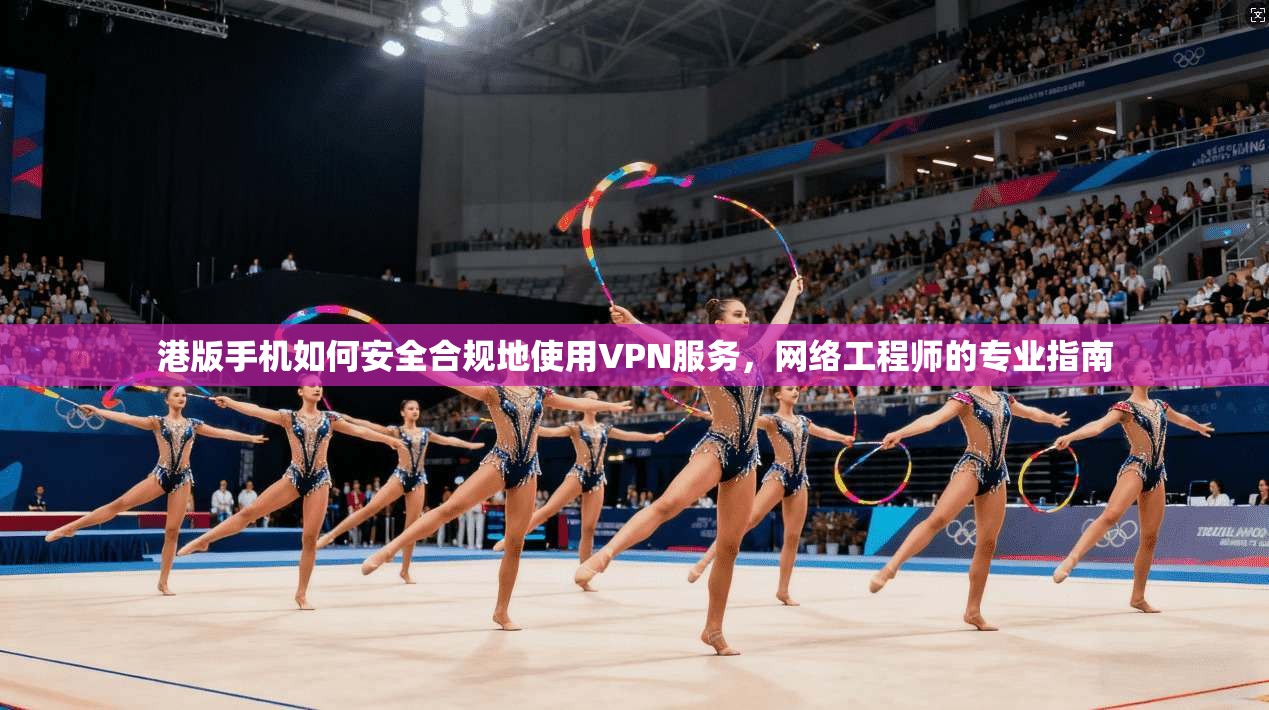 港版手机如何安全合规地使用VPN服务，网络工程师的专业指南