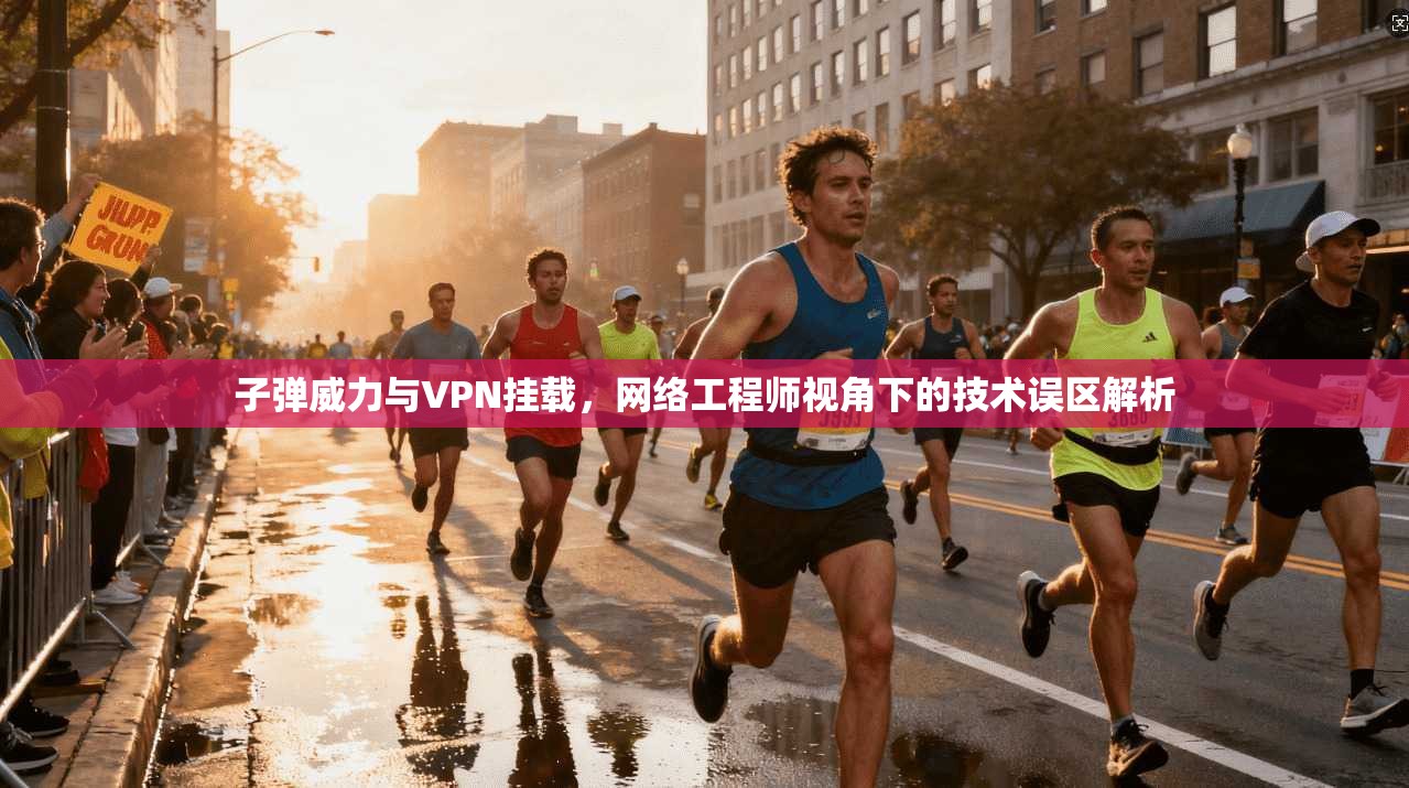 子弹威力与VPN挂载,网络工程师视角下的技术误区解析 子弹威力与VPN挂载,网络工程师视角下的技术误区解析