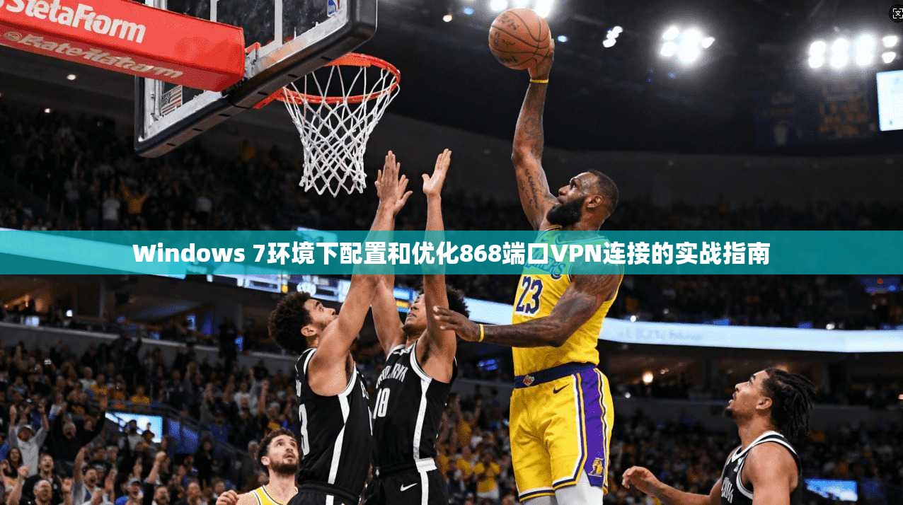 Windows 7环境下配置和优化868端口VPN连接的实战指南