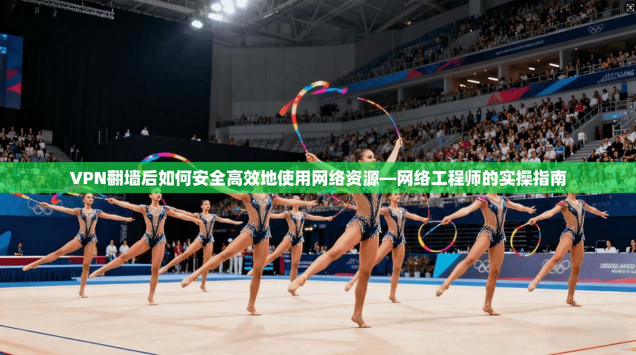 VPN翻墙后如何安全高效地使用网络资源—网络工程师的实操指南