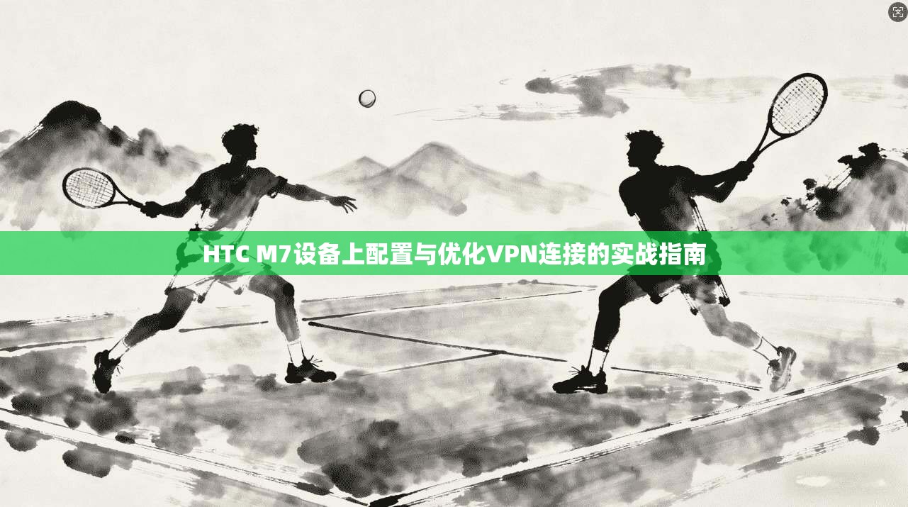 HTC M7设备上配置与优化VPN连接的实战指南
