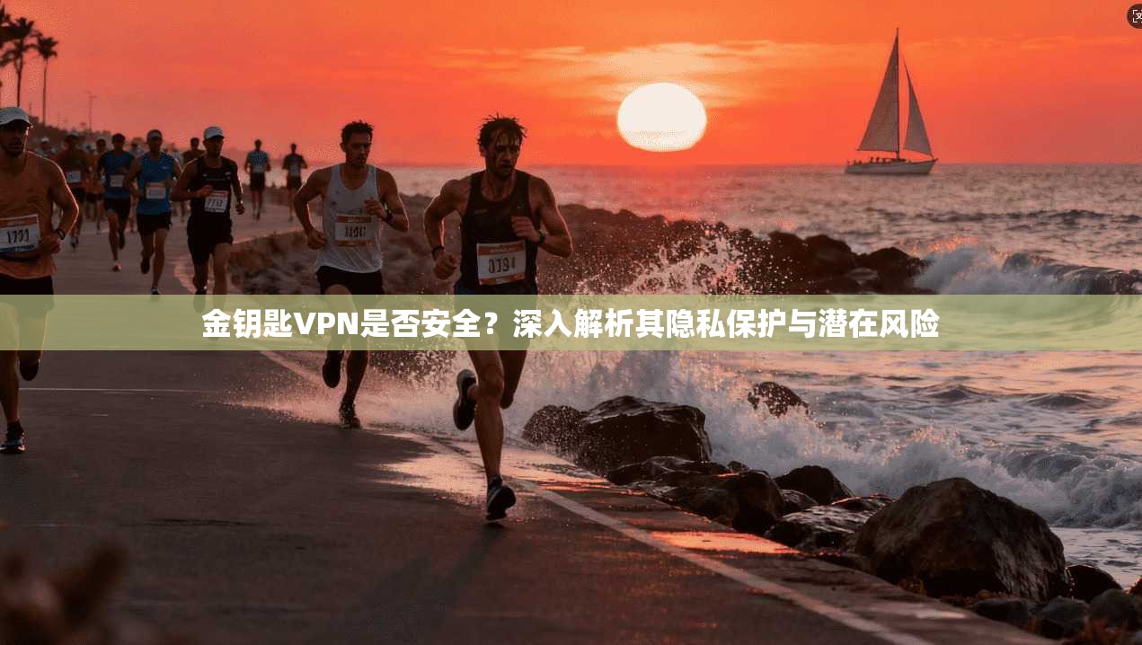 金钥匙VPN是否安全？深入解析其隐私保护与潜在风险