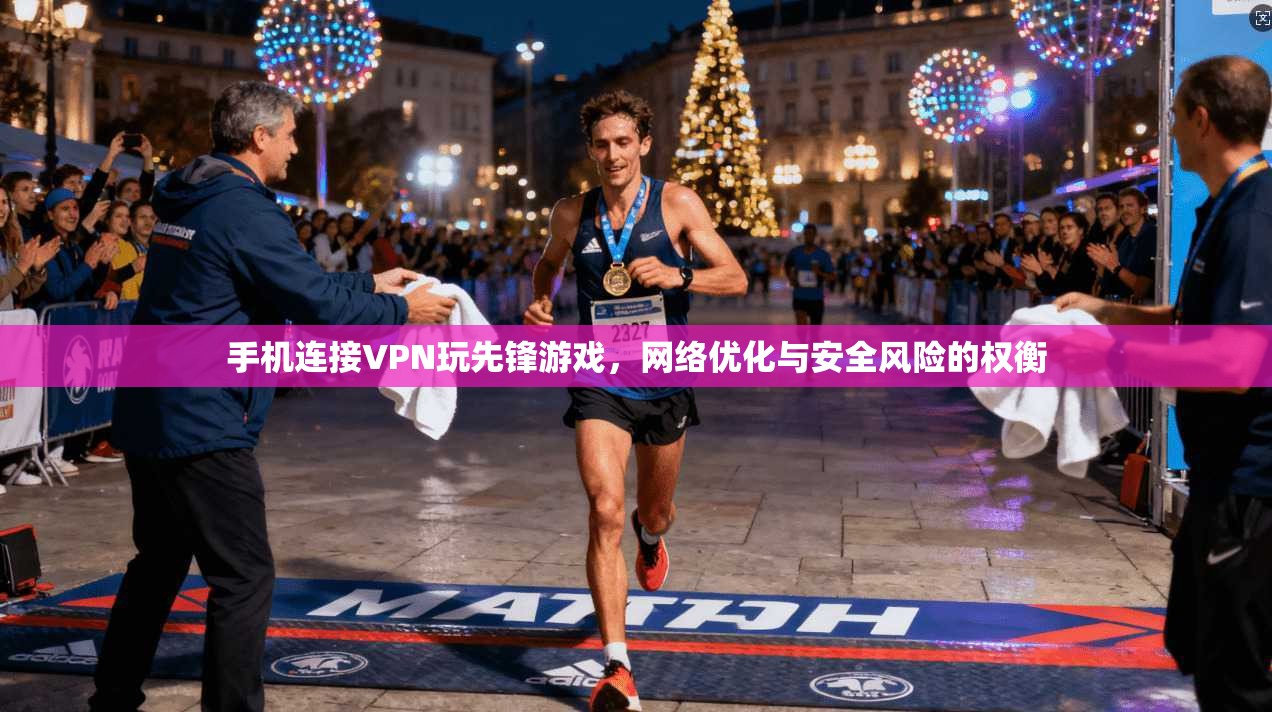 手机连接VPN玩先锋游戏，网络优化与安全风险的权衡