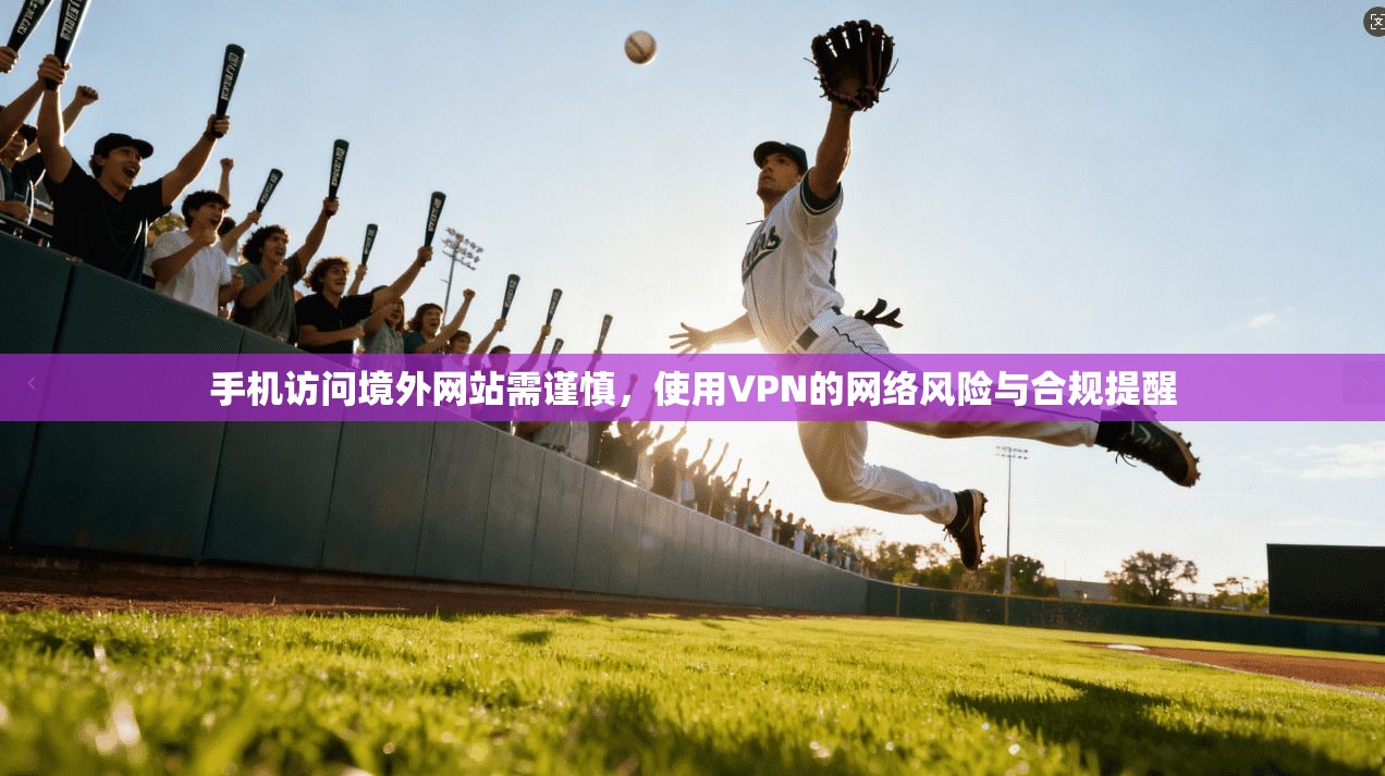 手机访问境外网站需谨慎，使用VPN的网络风险与合规提醒