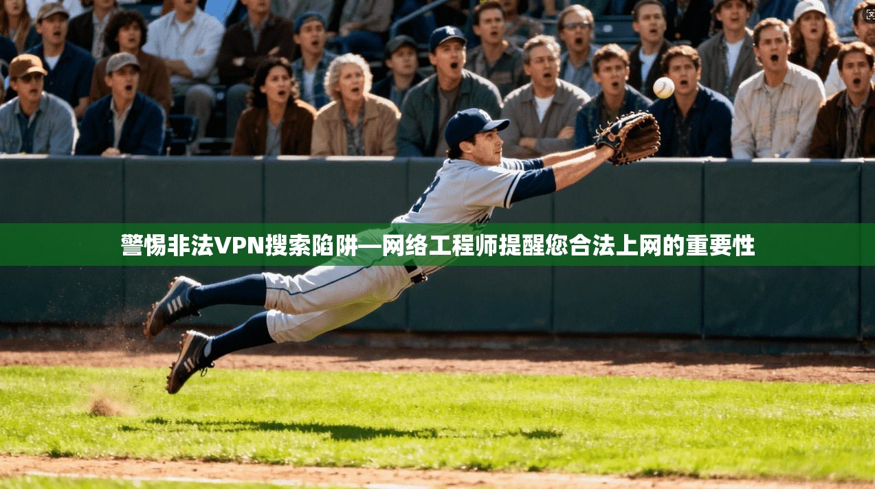 警惕非法VPN搜索陷阱—网络工程师提醒您合法上网的重要性