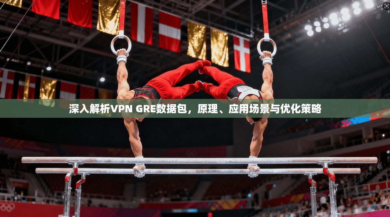 深入解析VPN GRE数据包，原理、应用场景与优化策略