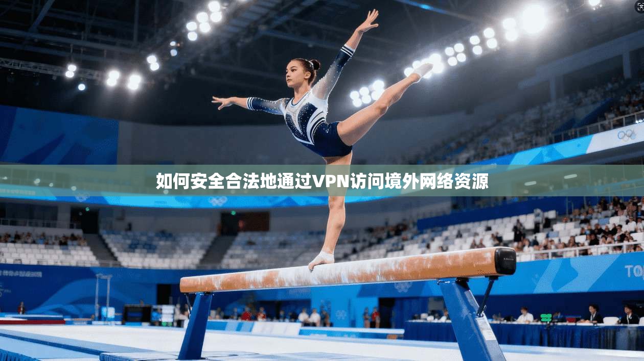 如何安全合法地通过VPN访问境外网络资源