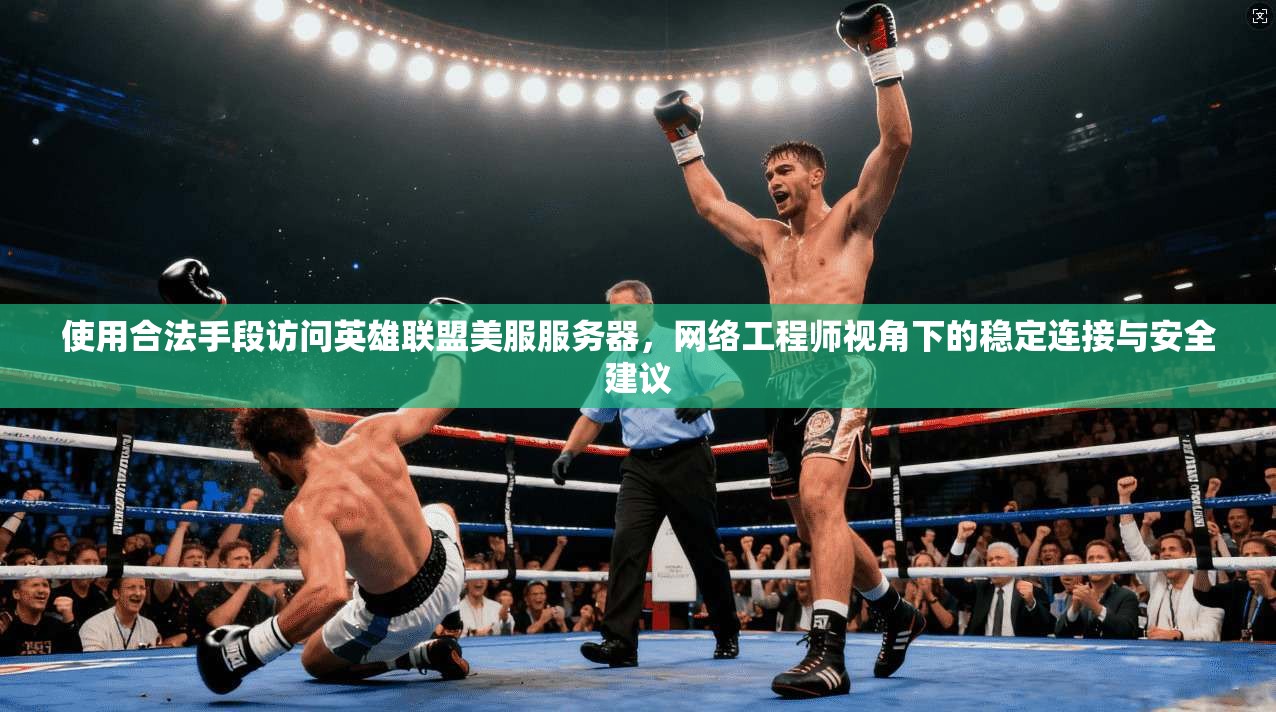 使用合法手段访问英雄联盟美服服务器，网络工程师视角下的稳定连接与安全建议