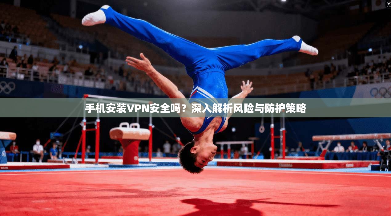 手机安装VPN安全吗？深入解析风险与防护策略