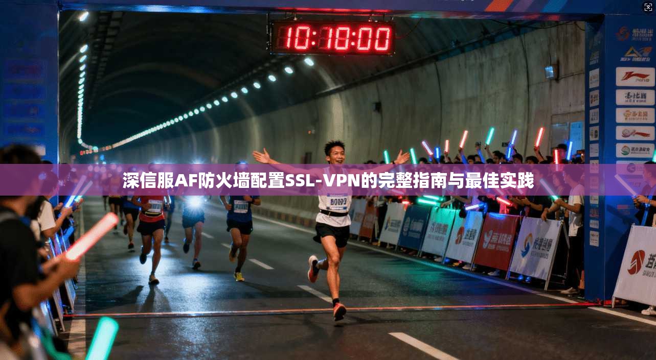 深信服AF防火墙配置SSL-VPN的完整指南与最佳实践