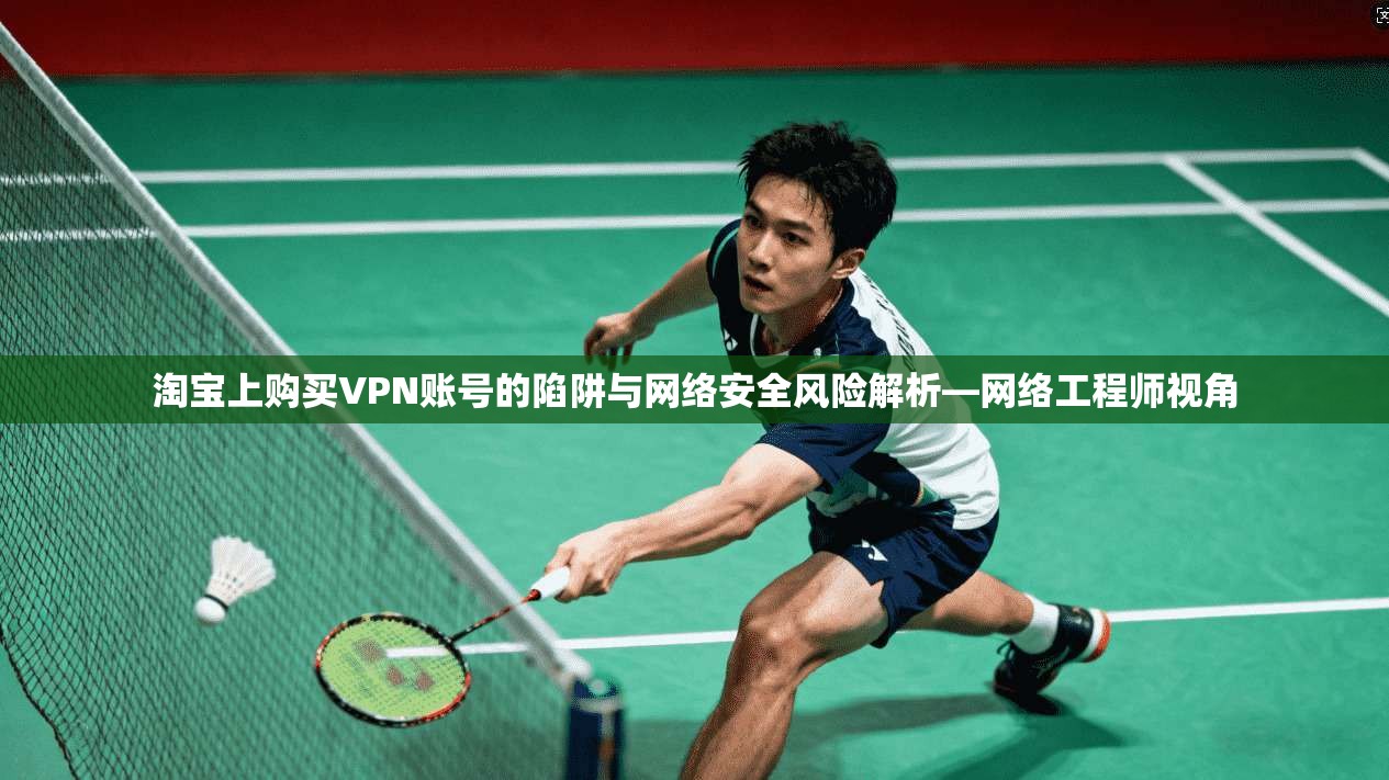 淘宝上购买VPN账号的陷阱与网络安全风险解析—网络工程师视角
