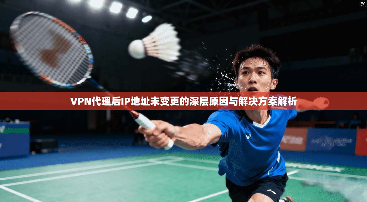 VPN代理后IP地址未变更的深层原因与解决方案解析