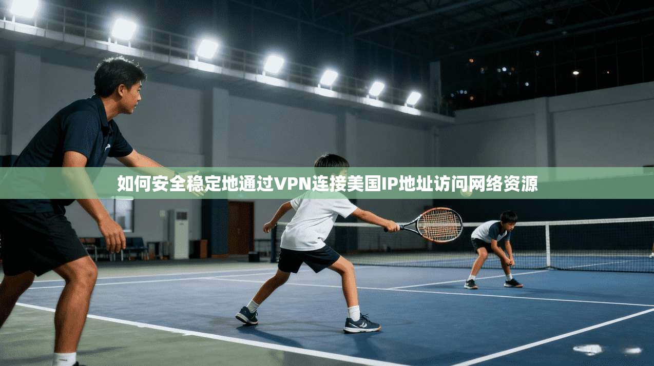 如何安全稳定地通过VPN连接美国IP地址访问网络资源