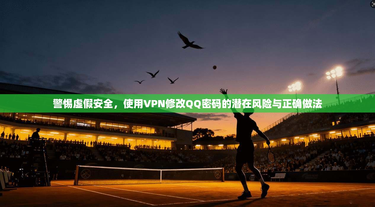 警惕虚假安全，使用VPN修改QQ密码的潜在风险与正确做法
