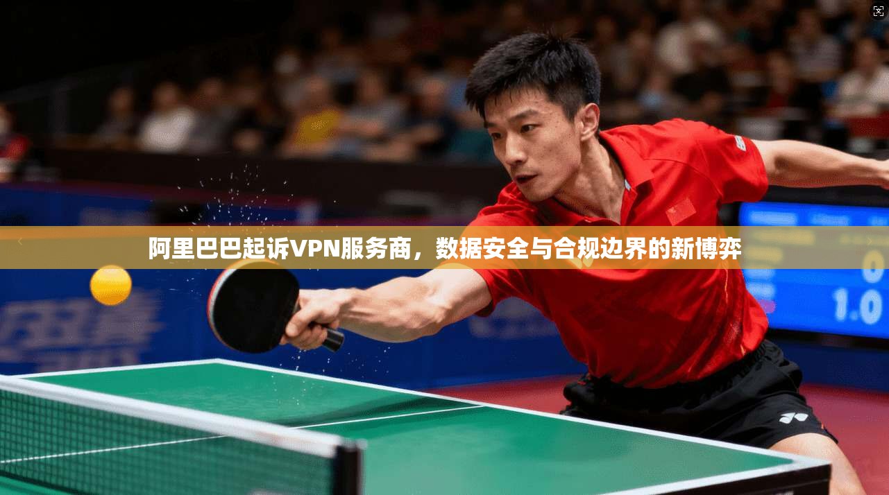 阿里巴巴起诉VPN服务商，数据安全与合规边界的新博弈