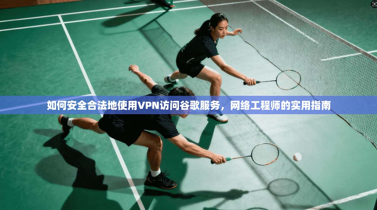 如何安全合法地使用VPN访问谷歌服务，网络工程师的实用指南