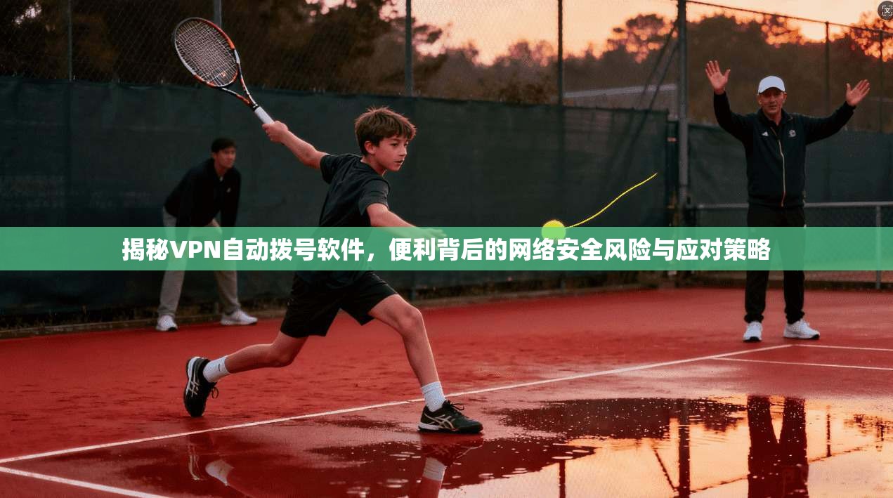 揭秘VPN自动拨号软件，便利背后的网络安全风险与应对策略