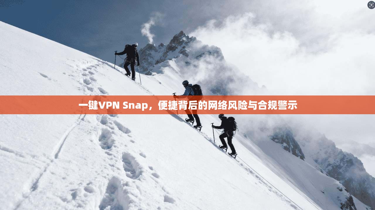 一键VPN Snap，便捷背后的网络风险与合规警示
