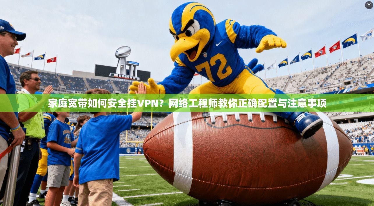 家庭宽带如何安全挂VPN？网络工程师教你正确配置与注意事项