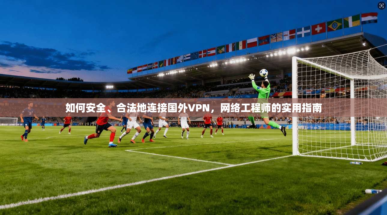 如何安全、合法地连接国外VPN，网络工程师的实用指南