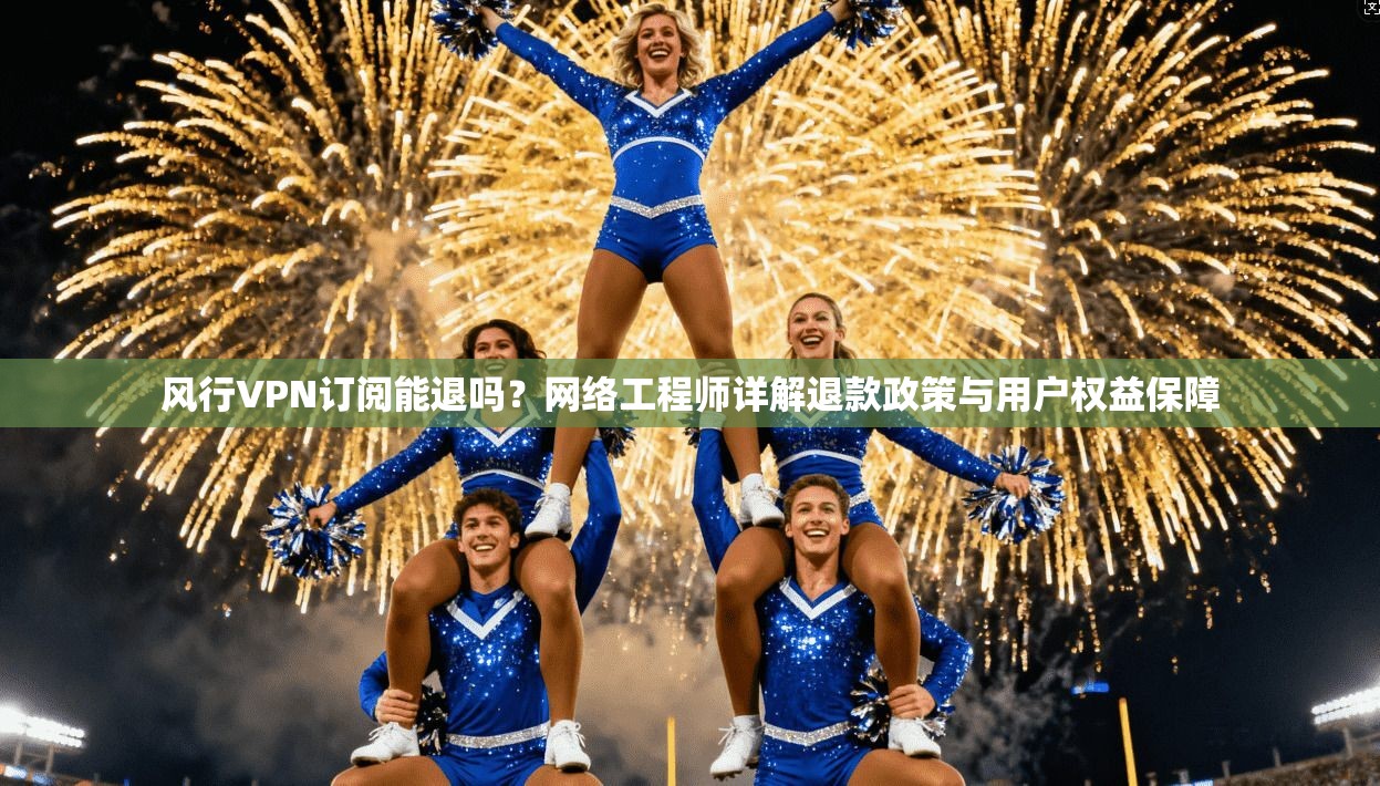 风行VPN订阅能退吗？网络工程师详解退款政策与用户权益保障