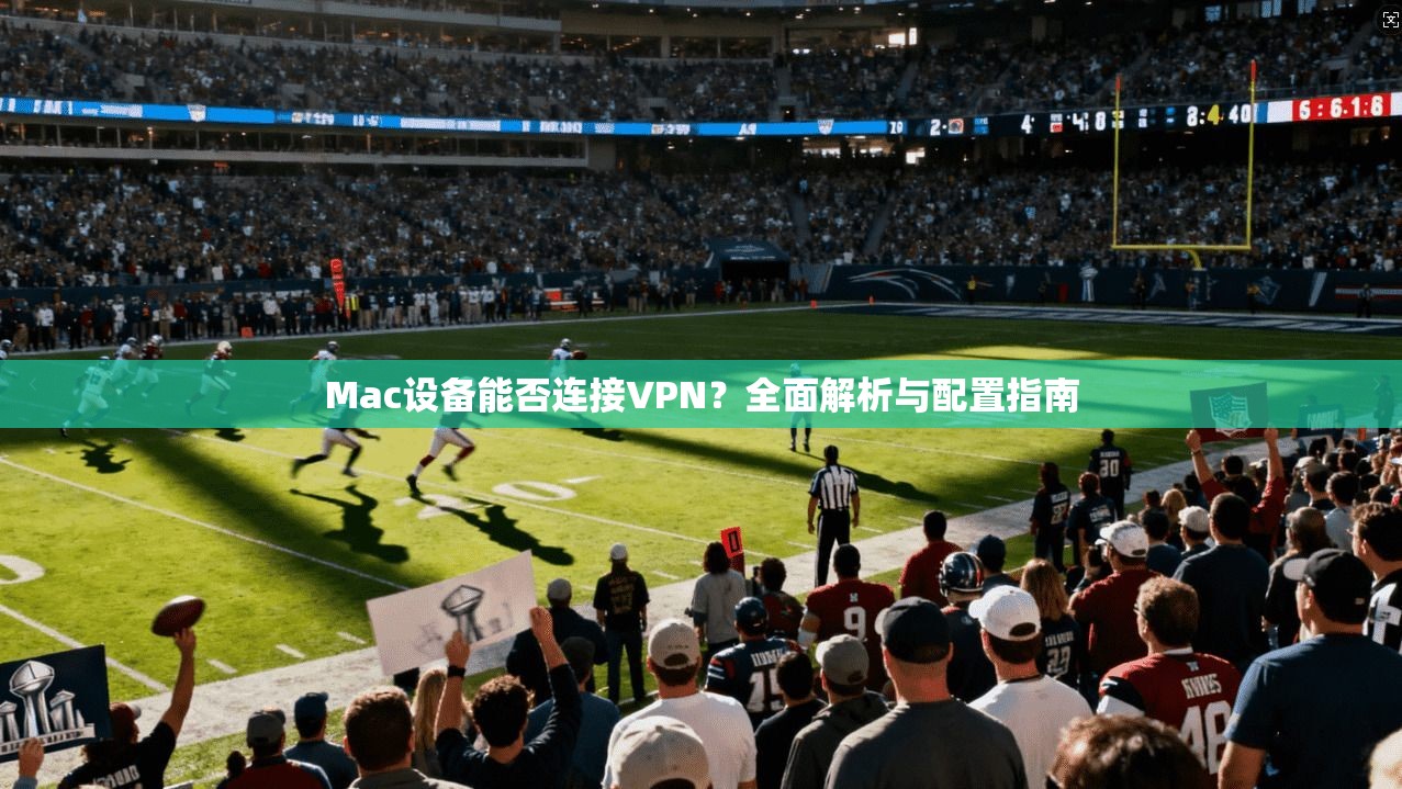 Mac设备能否连接VPN？全面解析与配置指南