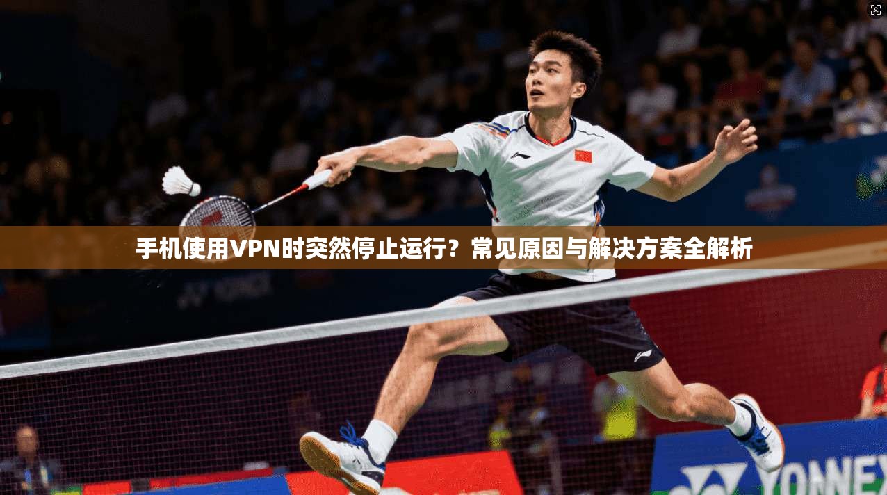 手机使用VPN时突然停止运行？常见原因与解决方案全解析