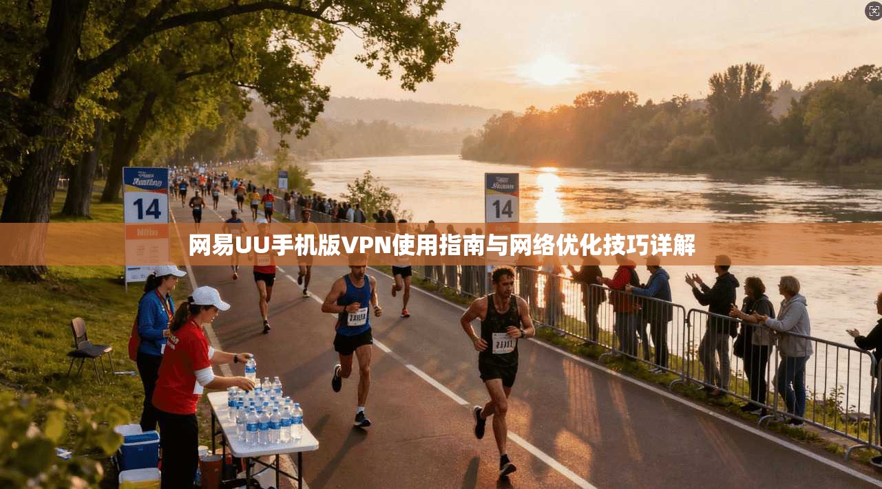网易UU手机版VPN使用指南与网络优化技巧详解