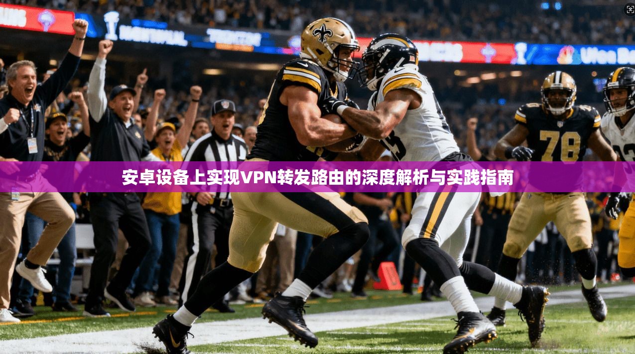 安卓设备上实现VPN转发路由的深度解析与实践指南