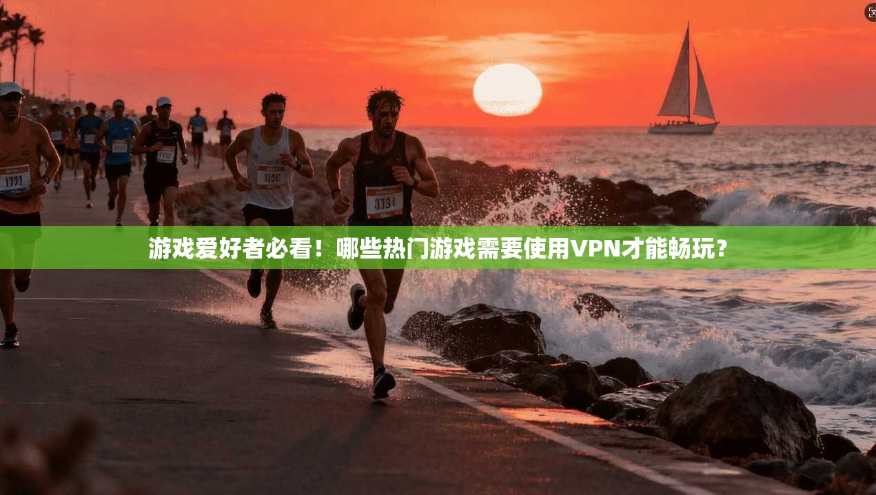 游戏爱好者必看！哪些热门游戏需要使用VPN才能畅玩？