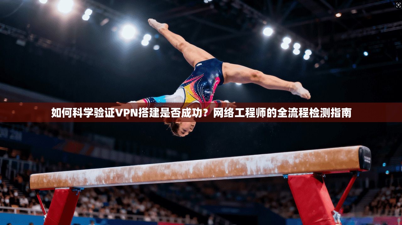 如何科学验证VPN搭建是否成功？网络工程师的全流程检测指南