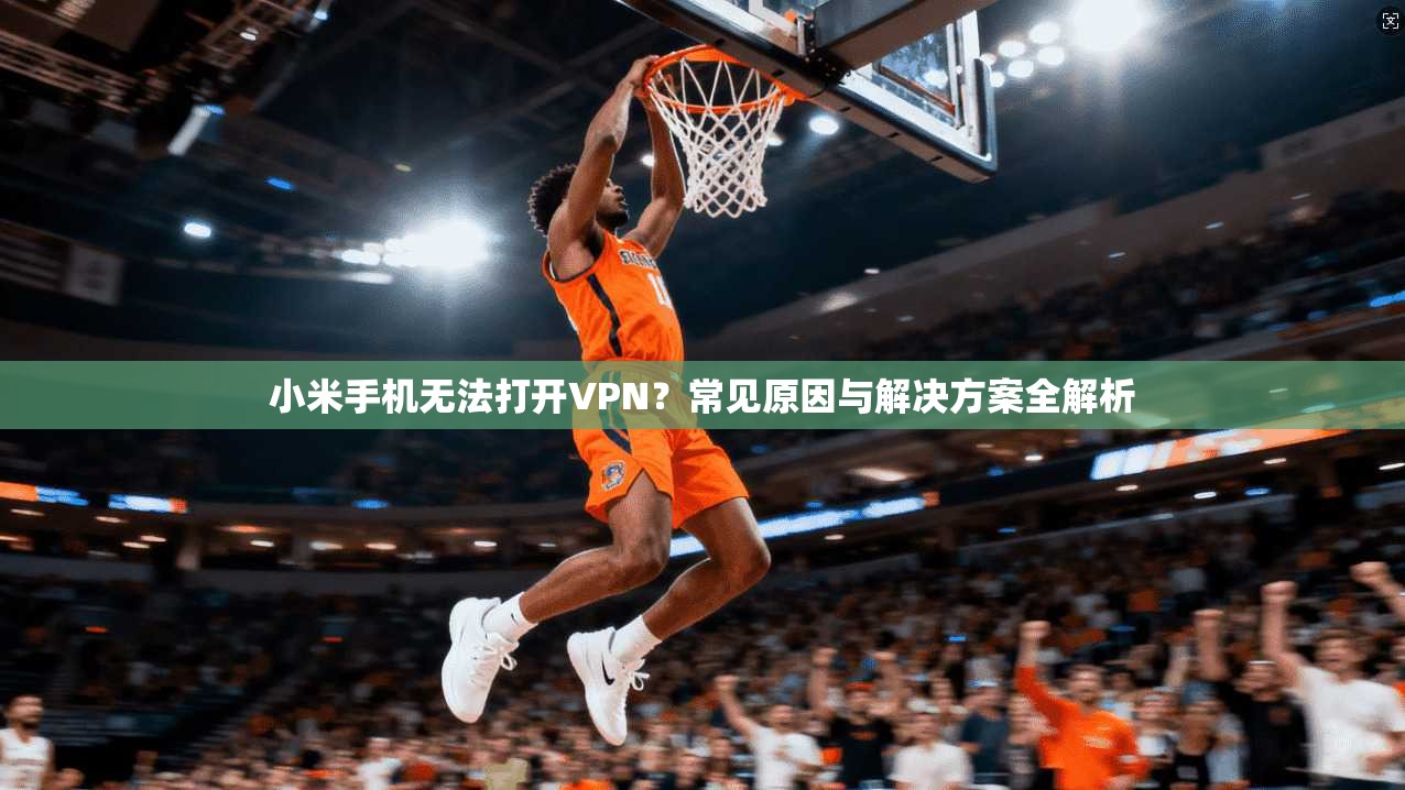 小米手机无法打开VPN？常见原因与解决方案全解析