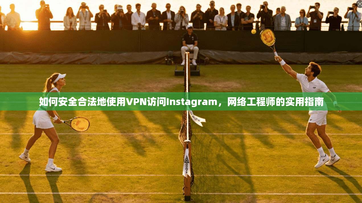 如何安全合法地使用VPN访问Instagram，网络工程师的实用指南