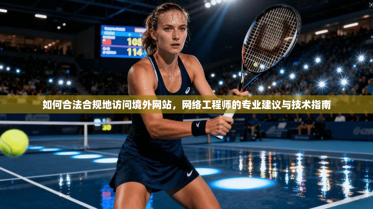 如何合法合规地访问境外网站，网络工程师的专业建议与技术指南