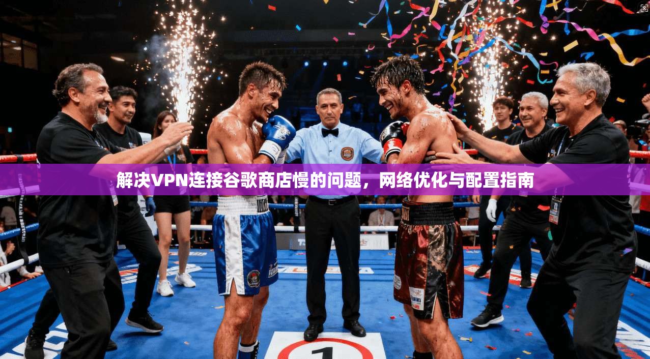 解决VPN连接谷歌商店慢的问题，网络优化与配置指南