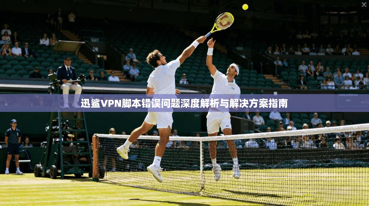 迅鲨VPN脚本错误问题深度解析与解决方案指南