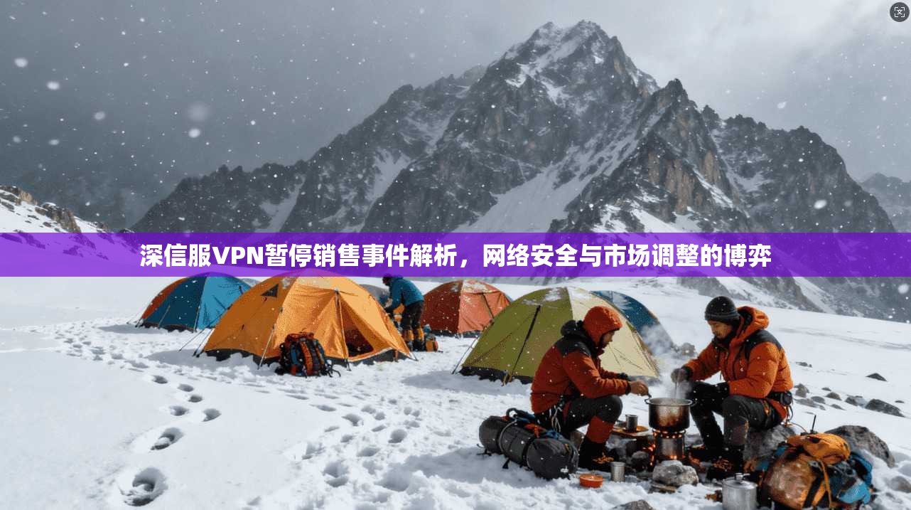深信服VPN暂停销售事件解析，网络安全与市场调整的博弈
